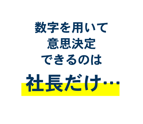 数字を用いて意思決定できるのは社長だけ…